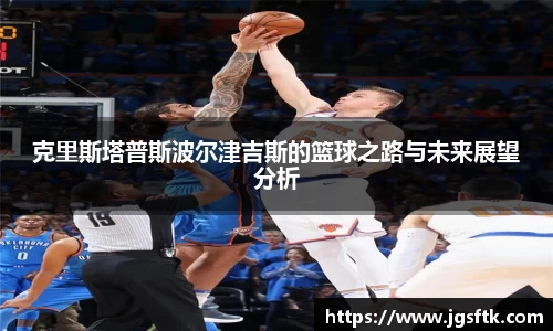克里斯塔普斯波尔津吉斯的篮球之路与未来展望分析