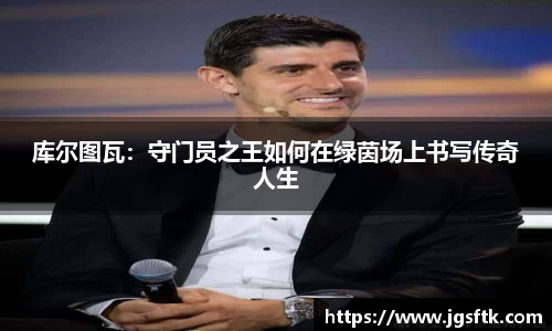 库尔图瓦：守门员之王如何在绿茵场上书写传奇人生