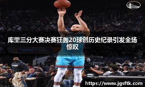 库里三分大赛决赛狂轰20球创历史纪录引发全场惊叹