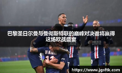 巴黎圣日尔曼与曼彻斯特联的巅峰对决谁将赢得这场欧战盛宴