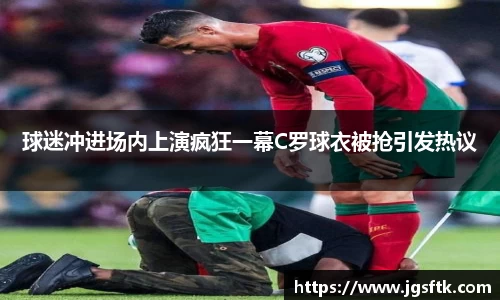 球迷冲进场内上演疯狂一幕C罗球衣被抢引发热议