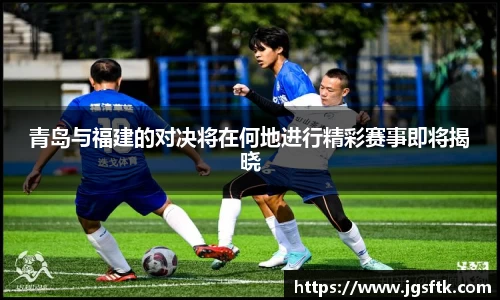 青岛与福建的对决将在何地进行精彩赛事即将揭晓