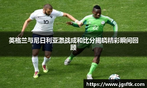 英格兰与尼日利亚激战成和比分揭晓精彩瞬间回顾